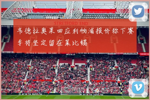 韦德拉奥果回应利物浦报价称下赛季将坚定留在莱比锡