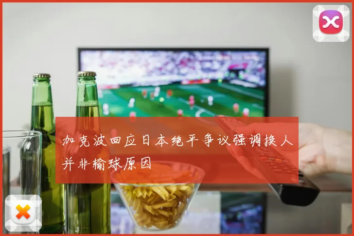 加克波回应日本绝平争议强调换人并非输球原因