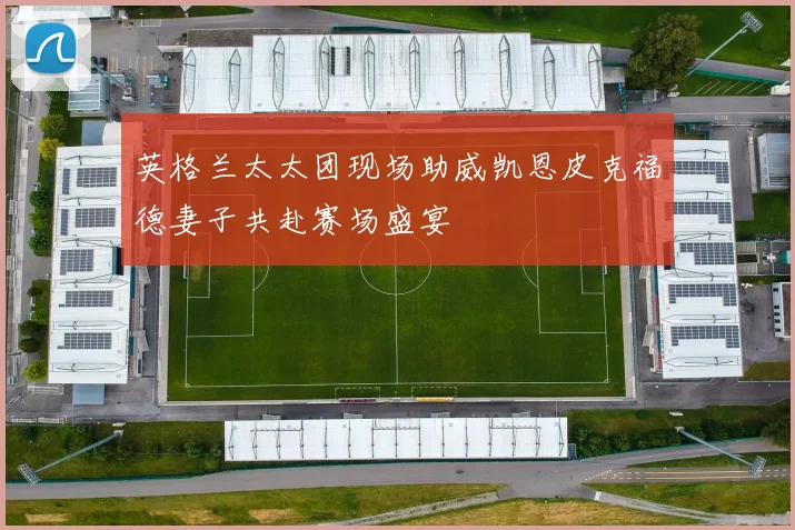 英格兰太太团现场助威凯恩皮克福德妻子共赴赛场盛宴