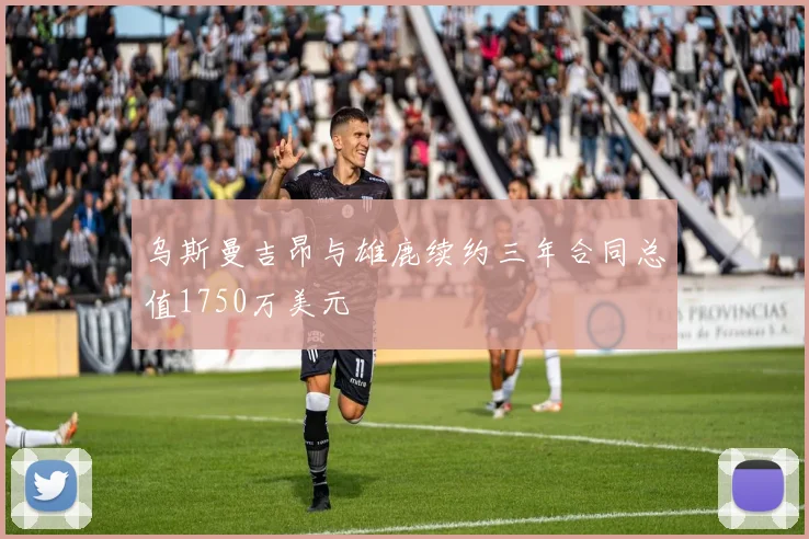 乌斯曼吉昂与雄鹿续约三年合同总值1750万美元