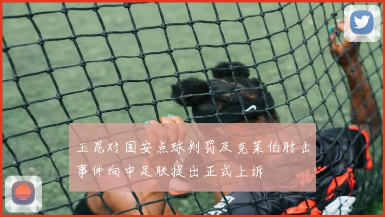 玉昆对国安点球判罚及克莱伯肘击事件向中足联提出正式上诉