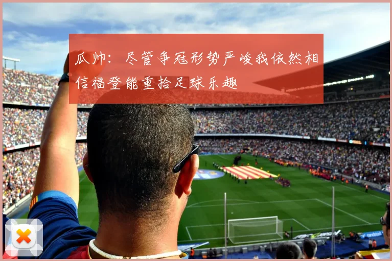 瓜帅：尽管争冠形势严峻我依然相信福登能重拾足球乐趣