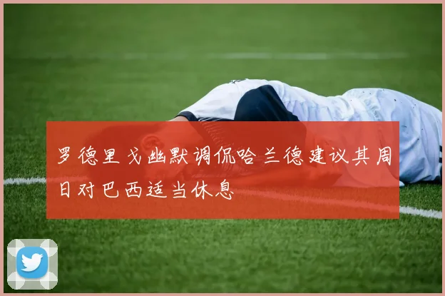 罗德里戈幽默调侃哈兰德建议其周日对巴西适当休息
