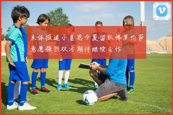 米体报道小基恩今夏留队佛罗伦萨意愿强烈双方期待继续合作