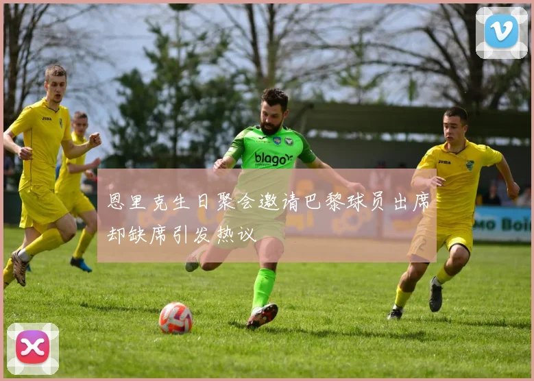 恩里克生日聚会邀请巴黎球员出席却缺席引发热议