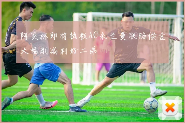 阿莫林即将执教AC米兰曼联赔偿金大幅削减利好二弟