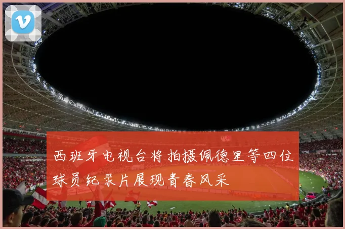 西班牙电视台将拍摄佩德里等四位球员纪录片展现青春风采